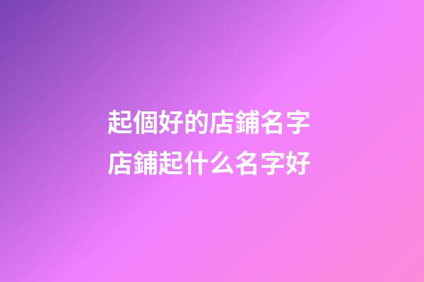 起個好的店鋪名字 店鋪起什么名字好-第1張-店鋪起名-玄機派